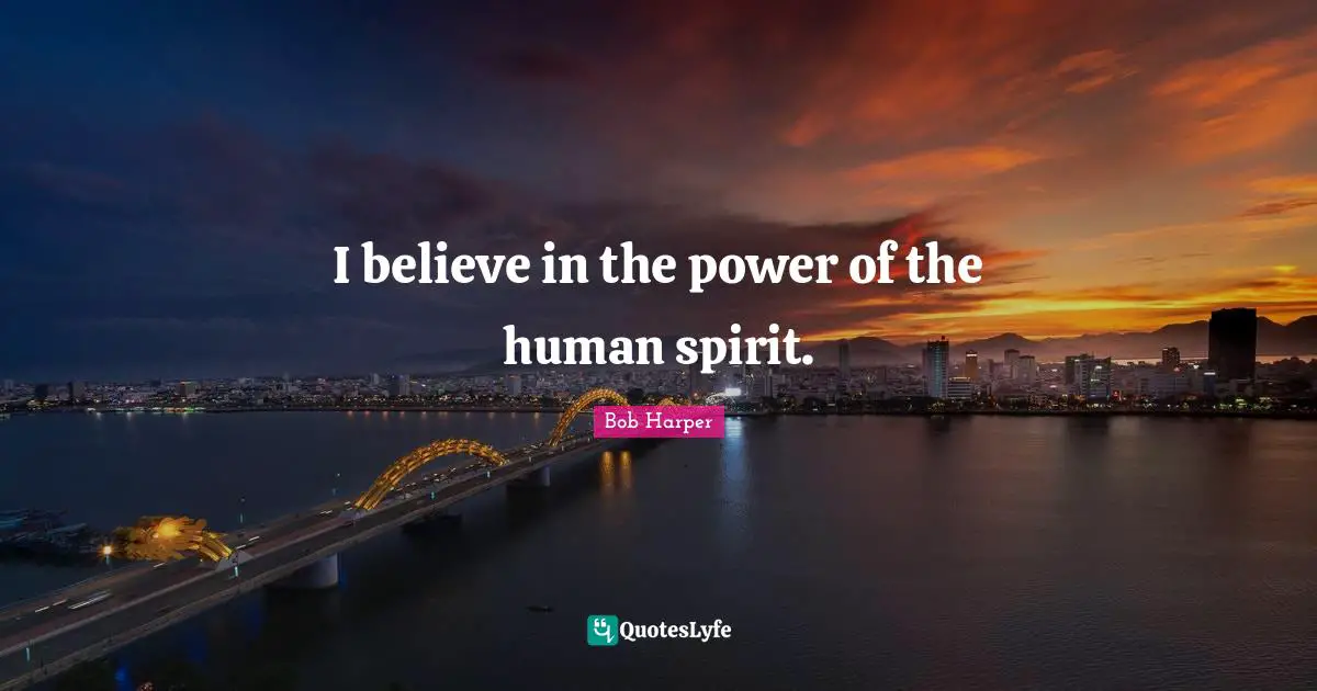 I believe in the power of the human spirit.