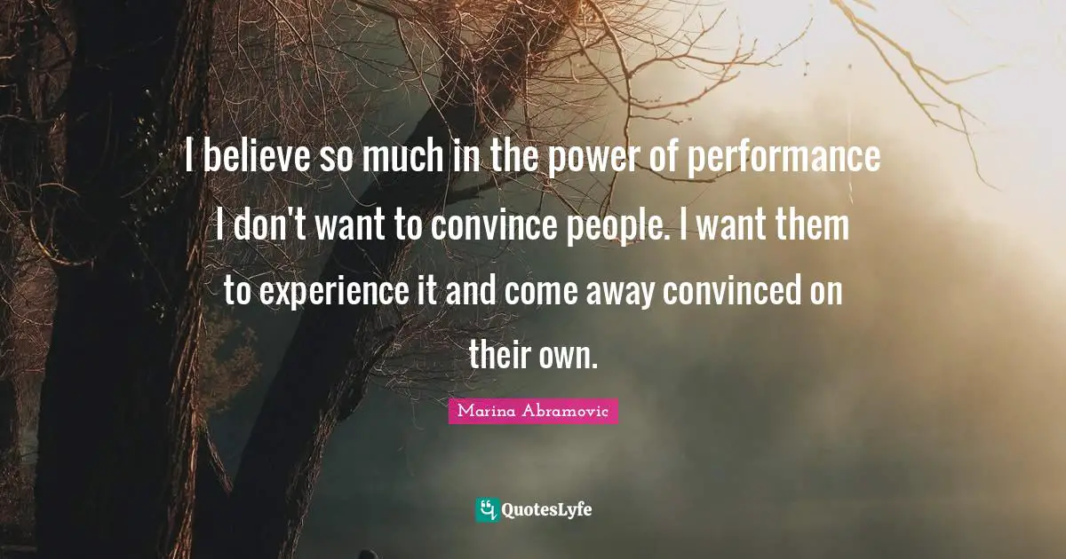 Marina Abramovic Quotes: "I believe so much in the power of performance I don't want to convince people. I want them to experience it and come away convinced on their own."