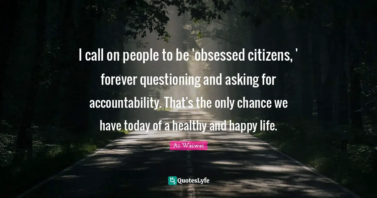 I call on people to be 'obsessed citizens, ' forever questioning and asking for accountability. That's the only chance we have today of a healthy and happy life.