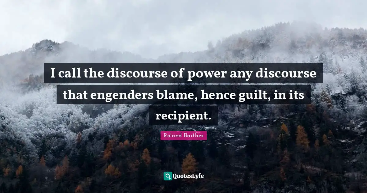 I call the discourse of power any discourse that engenders blame, hence guilt, in its recipient.