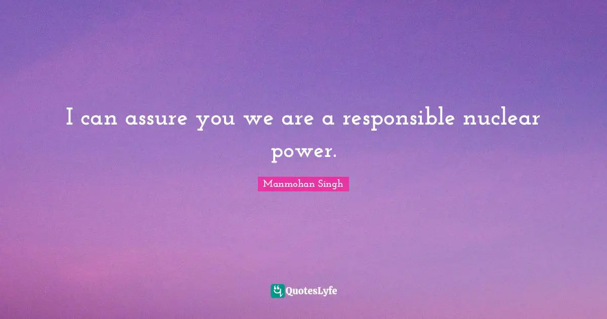 I can assure you we are a responsible nuclear power.