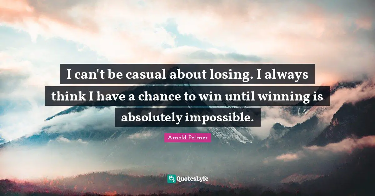 I can't be casual about losing. I always think I have a chance to win until winning is absolutely impossible.