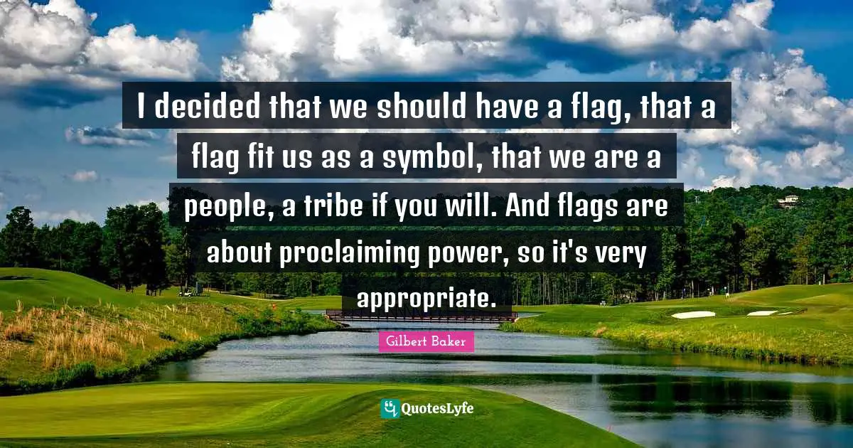 I decided that we should have a flag, that a flag fit us as a symbol, that we are a people, a tribe if you will. And flags are about proclaiming power, so it's very appropriate.