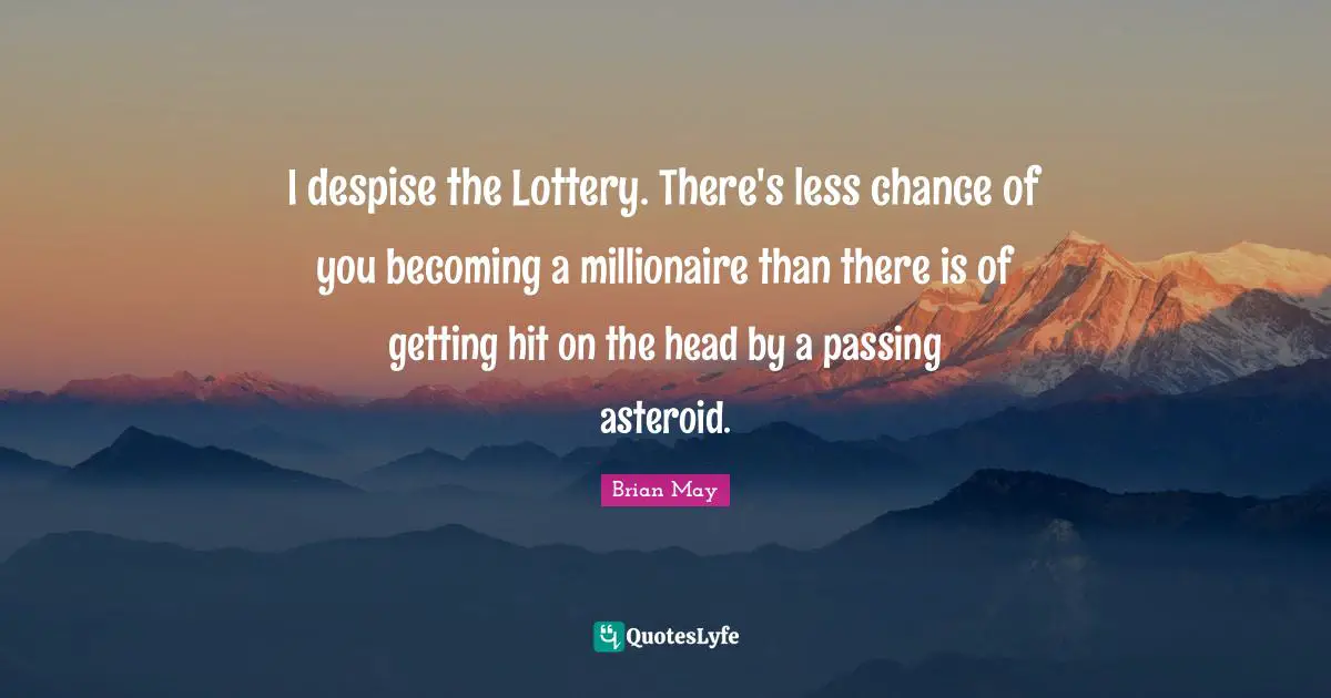 I despise the Lottery. There's less chance of you becoming a millionaire than there is of getting hit on the head by a passing asteroid.