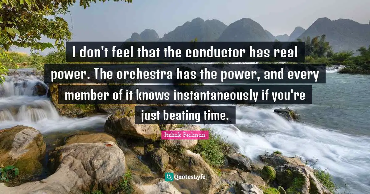 Itzhak Perlman Quotes: "I don't feel that the conductor has real power. The orchestra has the power, and every member of it knows instantaneously if you're just beating time."