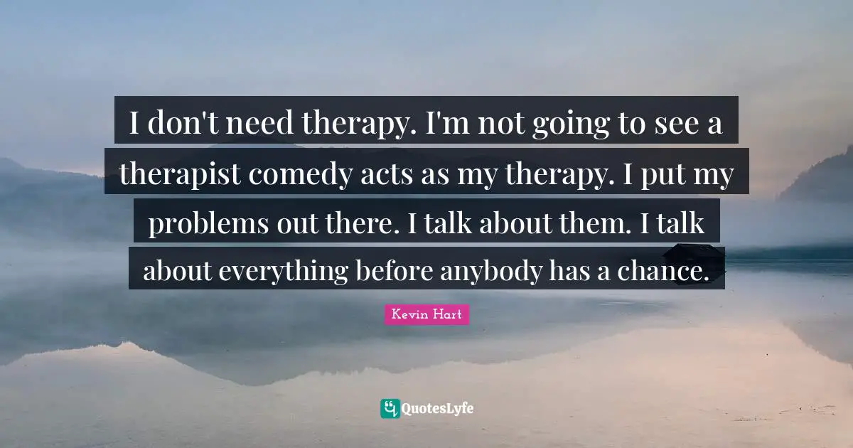 I don't need therapy. I'm not going to see a therapist comedy acts as my therapy. I put my problems out there. I talk about them. I talk about everything before anybody has a chance.