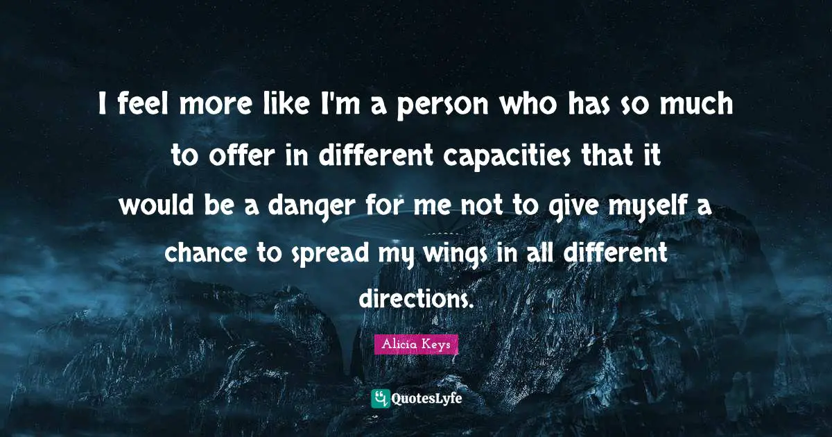 Alicia Keys Quotes: "I feel more like I'm a person who has so much to offer in different capacities that it would be a danger for me not to give myself a chance to spread my wings in all different directions."