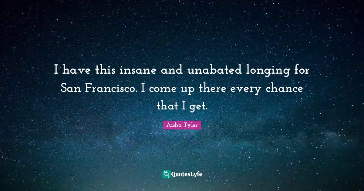 I have this insane and unabated longing for San Francisco. I come up there every chance that I get.