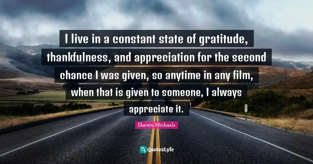 I live in a constant state of gratitude, thankfulness, and appreciation for the second chance I was given, so anytime in any film, when that is given to someone, I always appreciate it.