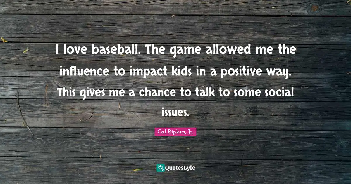 I love baseball. The game allowed me the influence to impact kids in a positive way. This gives me a chance to talk to some social issues.