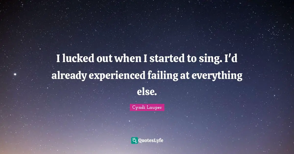 Cyndi Lauper Quotes: "I lucked out when I started to sing. I'd already experienced failing at everything else."