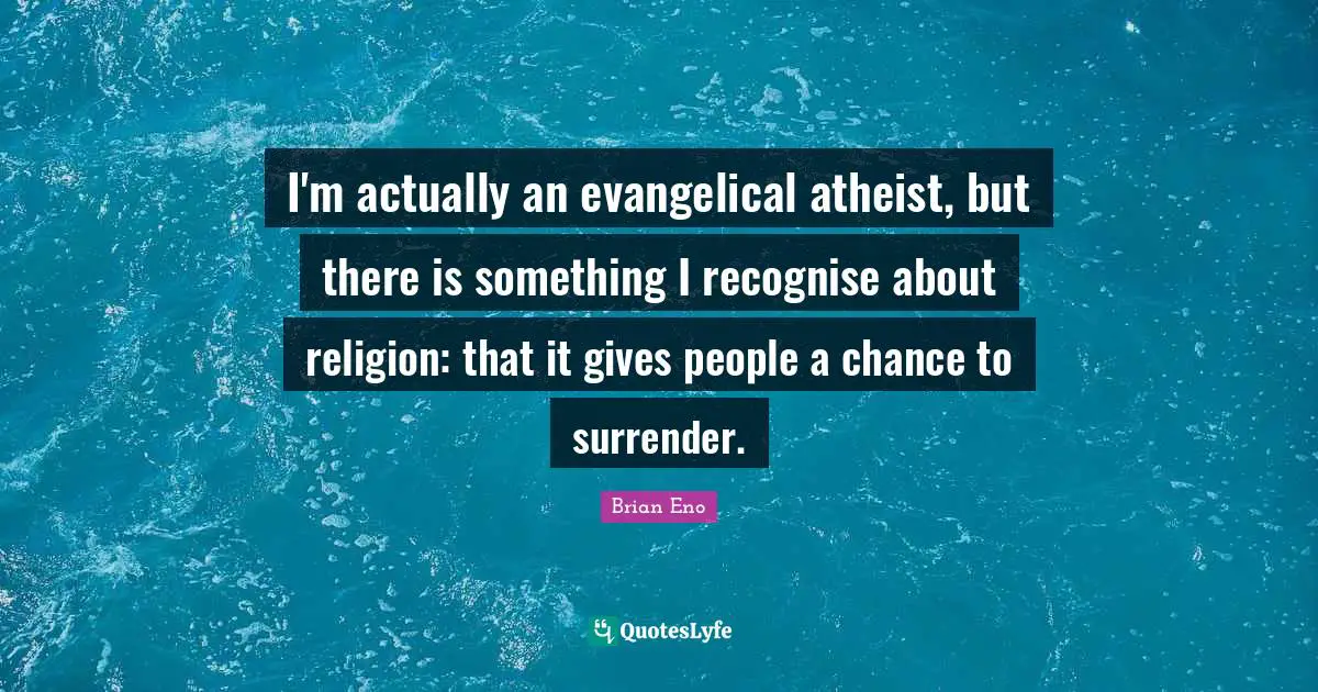 I'm actually an evangelical atheist, but there is something I recognise about religion: that it gives people a chance to surrender.