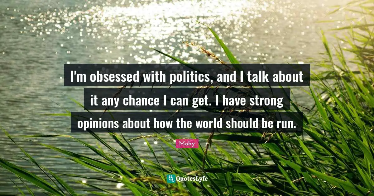 Moby Quotes: "I'm obsessed with politics, and I talk about it any chance I can get. I have strong opinions about how the world should be run."