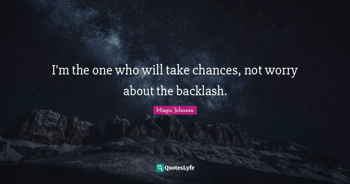 I'm the one who will take chances, not worry about the backlash.