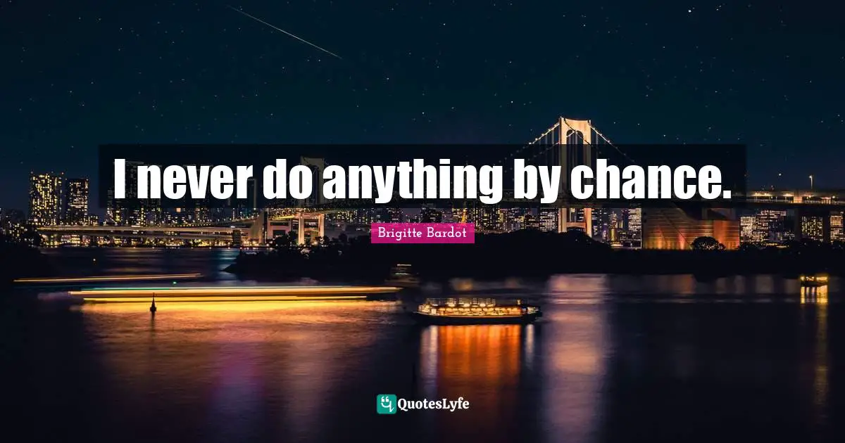 I never do anything by chance.