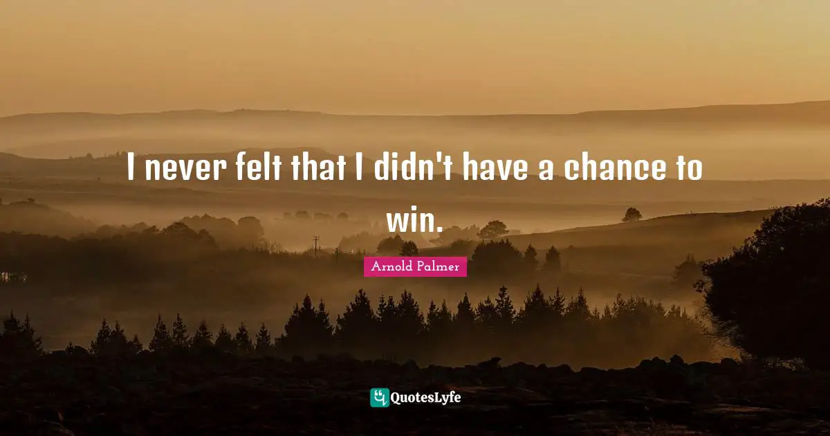 I never felt that I didn't have a chance to win.