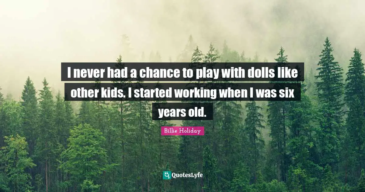 Billie Holiday Quotes: "I never had a chance to play with dolls like other kids. I started working when I was six years old."