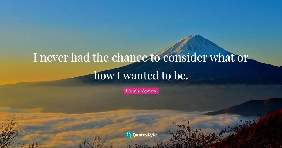 I never had the chance to consider what or how I wanted to be.