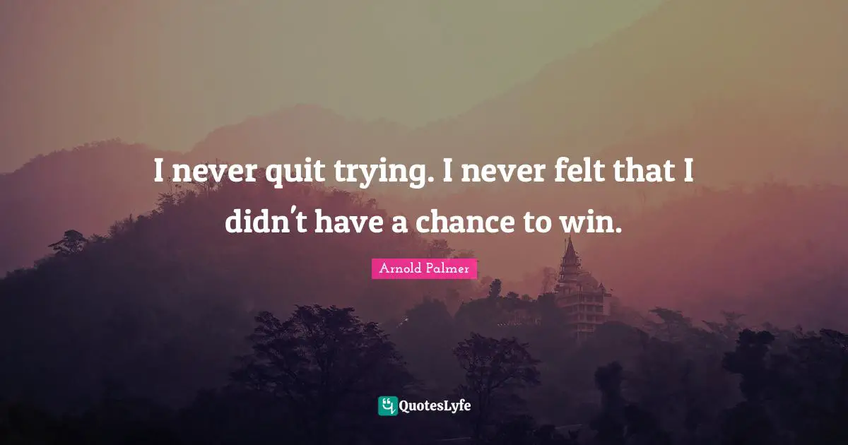 I never quit trying. I never felt that I didn't have a chance to win.