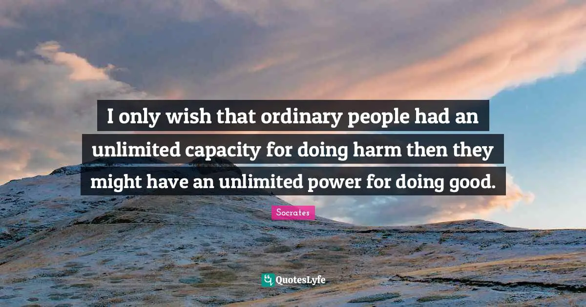 I only wish that ordinary people had an unlimited capacity for doing harm then they might have an unlimited power for doing good.