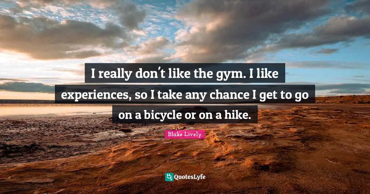 Blake Lively Quotes: I really don't like the gym. I like experiences, so I take any chance I get to go on a bicycle or on a hike.
