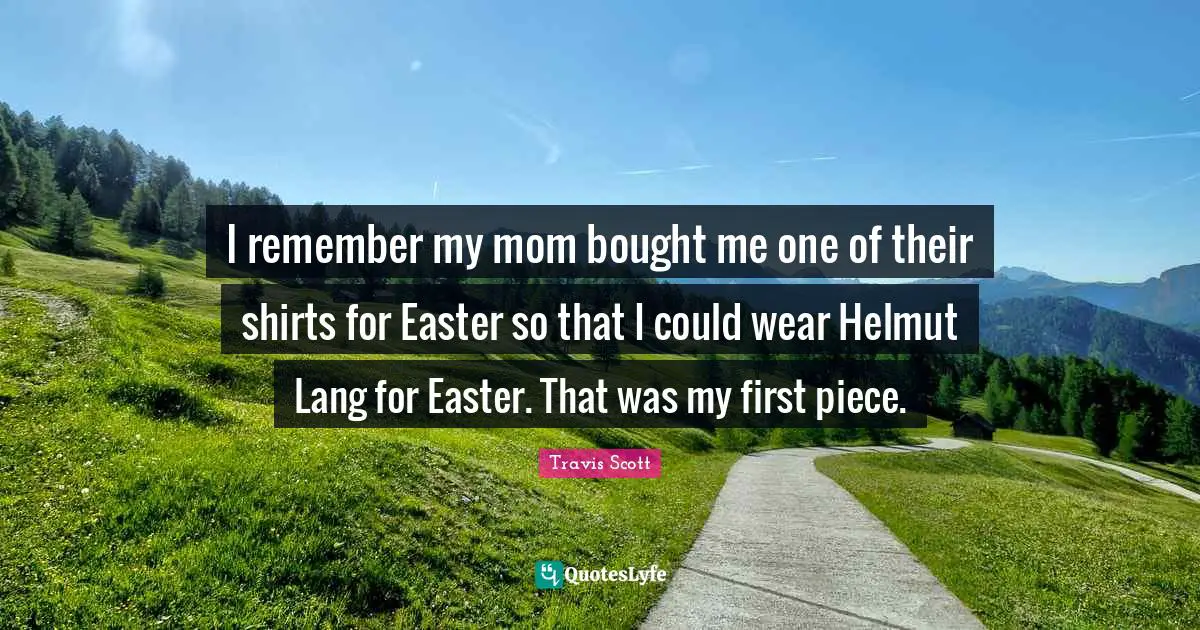 I remember my mom bought me one of their shirts for Easter so that I could wear Helmut Lang for Easter. That was my first piece.