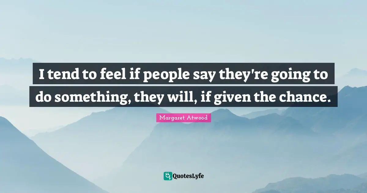 I tend to feel if people say they're going to do something, they will, if given the chance.