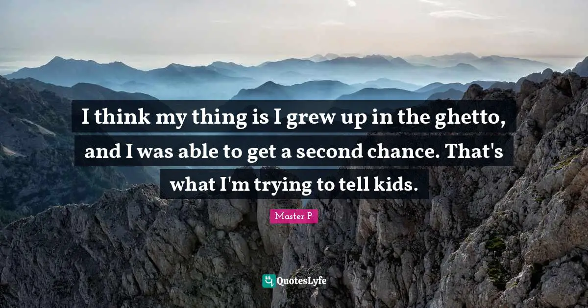I think my thing is I grew up in the ghetto, and I was able to get a second chance. That's what I'm trying to tell kids.