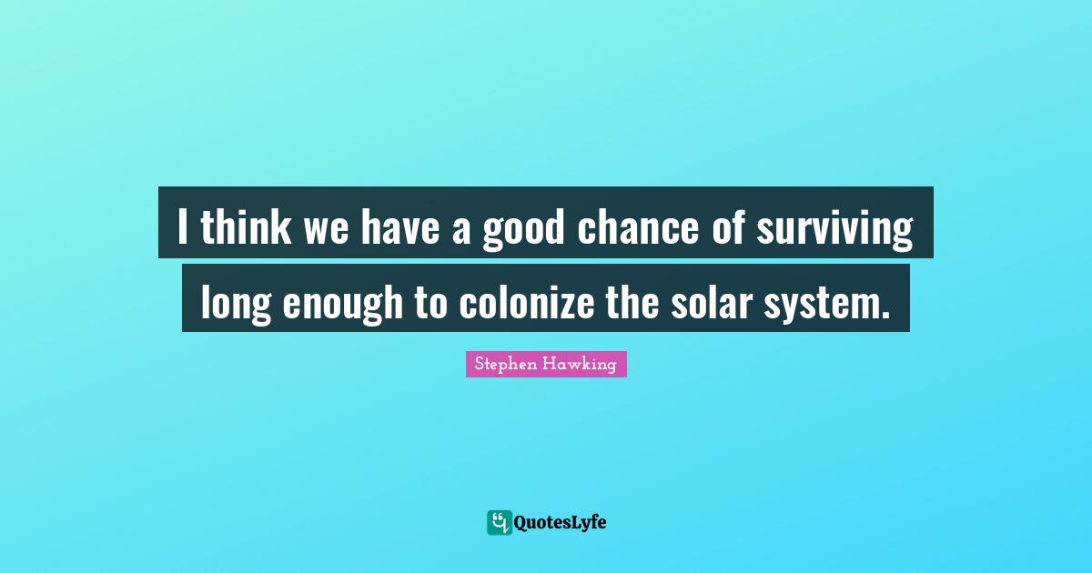 I think we have a good chance of surviving long enough to colonize the solar system.