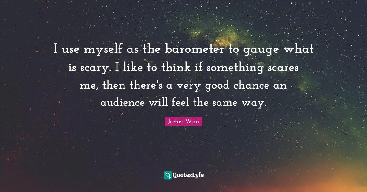 I use myself as the barometer to gauge what is scary. I like to think if something scares me, then there's a very good chance an audience will feel the same way.
