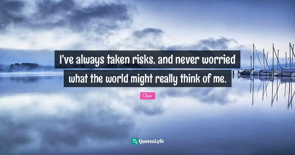 Cher Quotes: "I've always taken risks, and never worried what the world might really think of me."