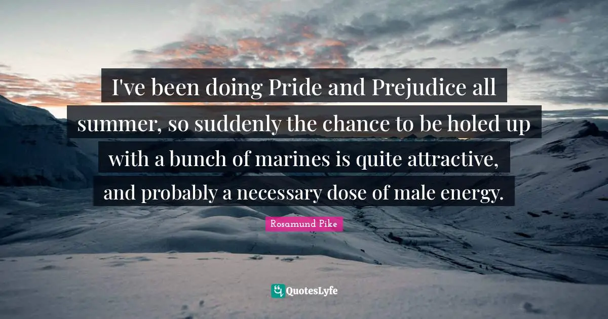 I've been doing Pride and Prejudice all summer, so suddenly the chance to be holed up with a bunch of marines is quite attractive, and probably a necessary dose of male energy.