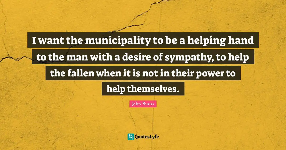 I want the municipality to be a helping hand to the man with a desire of sympathy, to help the fallen when it is not in their power to help themselves.