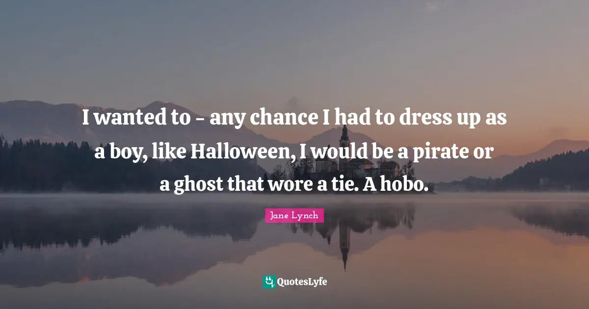 Jane Lynch Quotes: "I wanted to - any chance I had to dress up as a boy, like Halloween, I would be a pirate or a ghost that wore a tie. A hobo."