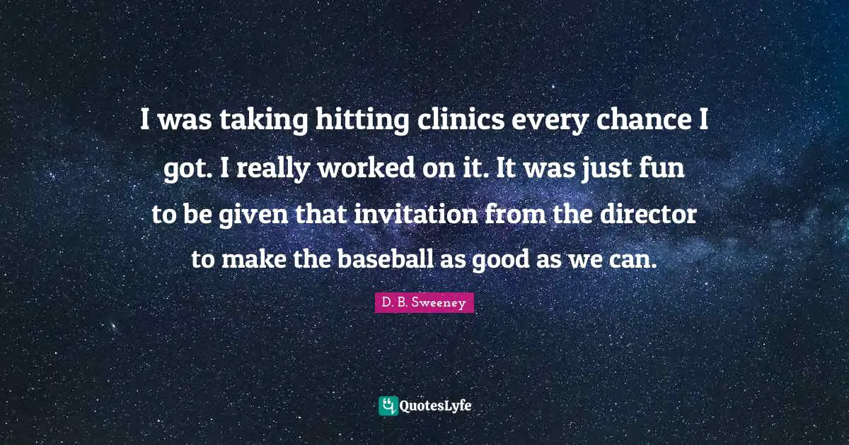 I was taking hitting clinics every chance I got. I really worked on it. It was just fun to be given that invitation from the director to make the baseball as good as we can.
