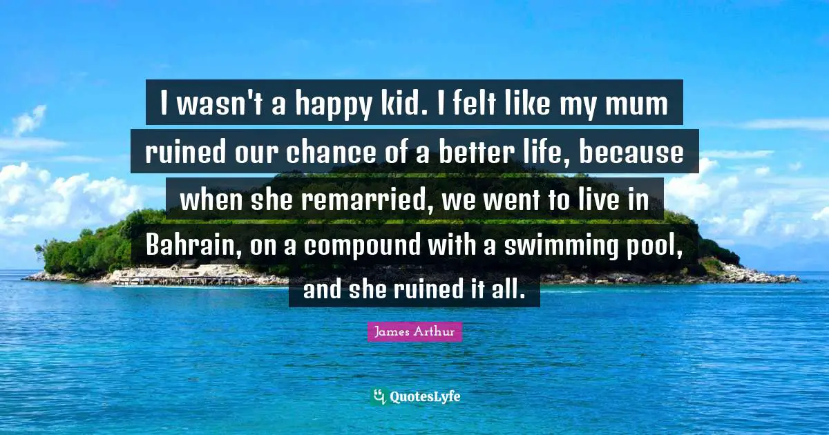 I wasn't a happy kid. I felt like my mum ruined our chance of a better life, because when she remarried, we went to live in Bahrain, on a compound with a swimming pool, and she ruined it all.