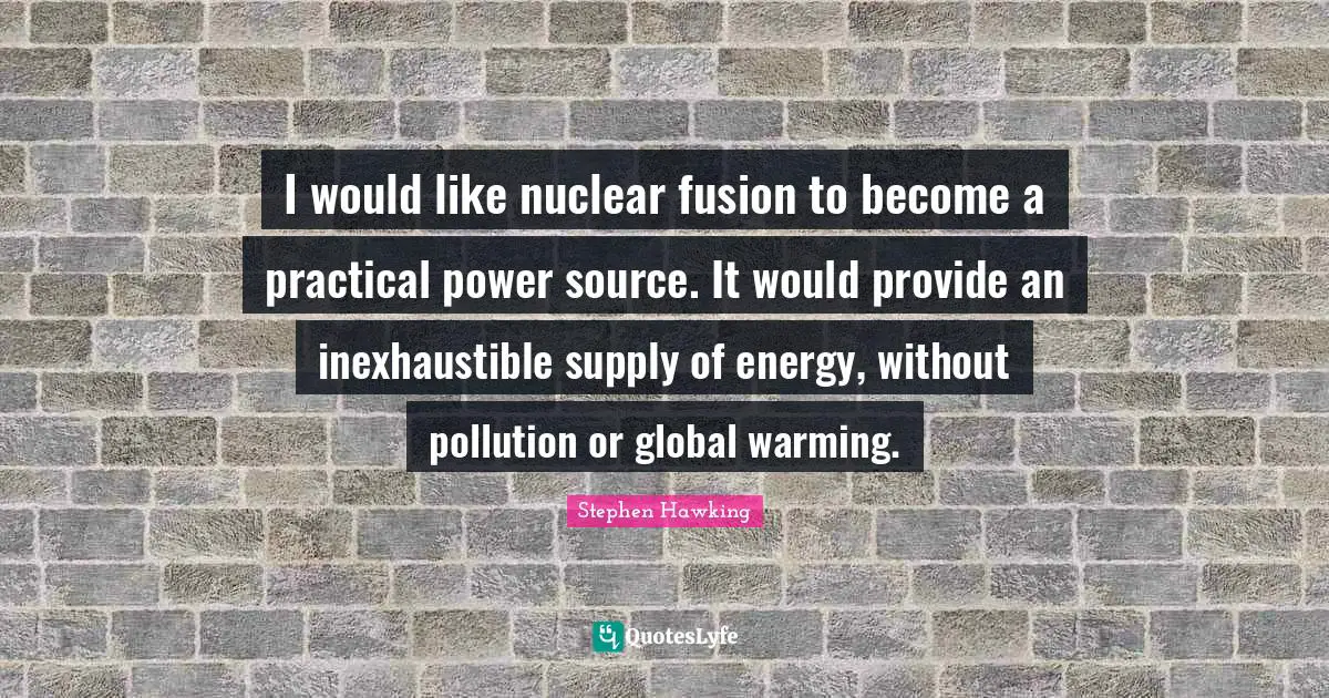 Stephen Hawking Quotes: "I would like nuclear fusion to become a practical power source. It would provide an inexhaustible supply of energy, without pollution or global warming."
