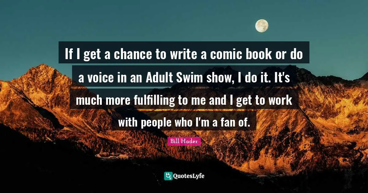 Bill Hader Quotes: "If I get a chance to write a comic book or do a voice in an Adult Swim show, I do it. It's much more fulfilling to me and I get to work with people who I'm a fan of."