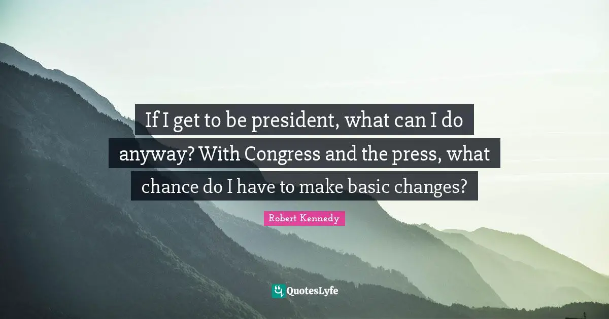 If I get to be president, what can I do anyway? With Congress and the press, what chance do I have to make basic changes?