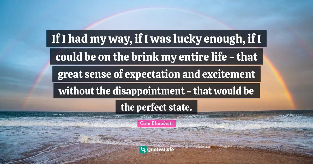 If I had my way, if I was lucky enough, if I could be on the brink my entire life - that great sense of expectation and excitement without the disappointment - that would be the perfect state.