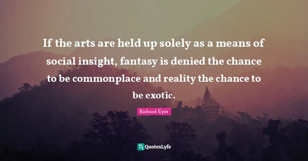 If the arts are held up solely as a means of social insight, fantasy is denied the chance to be commonplace and reality the chance to be exotic.