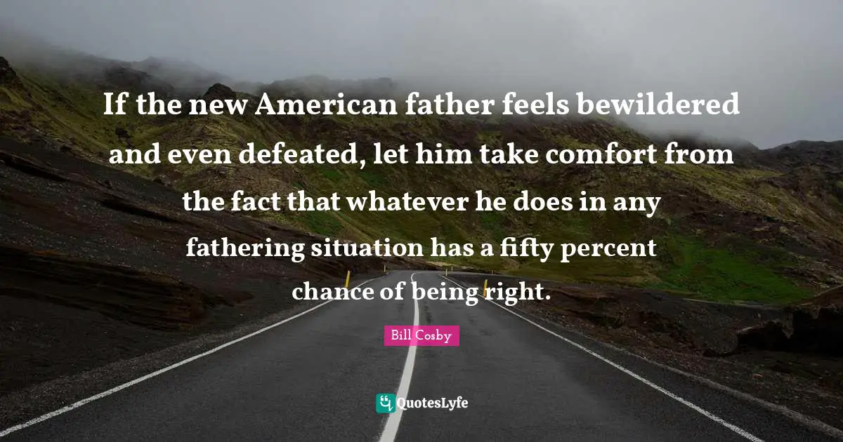 Bill Cosby Quotes: "If the new American father feels bewildered and even defeated, let him take comfort from the fact that whatever he does in any fathering situation has a fifty percent chance of being right."
