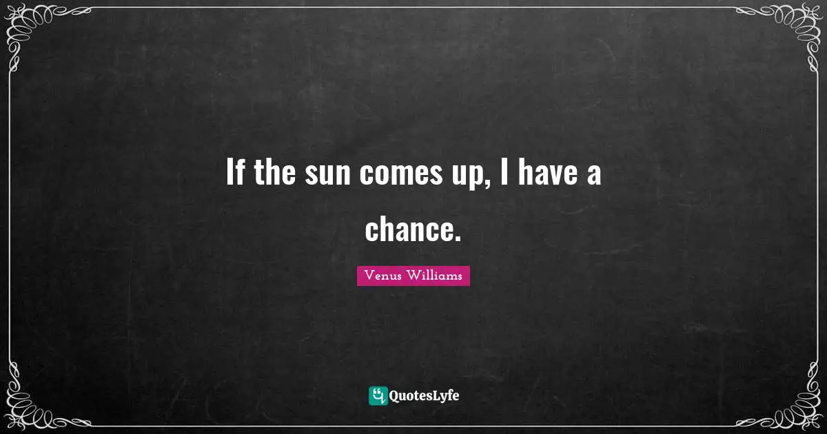 If the sun comes up, I have a chance.