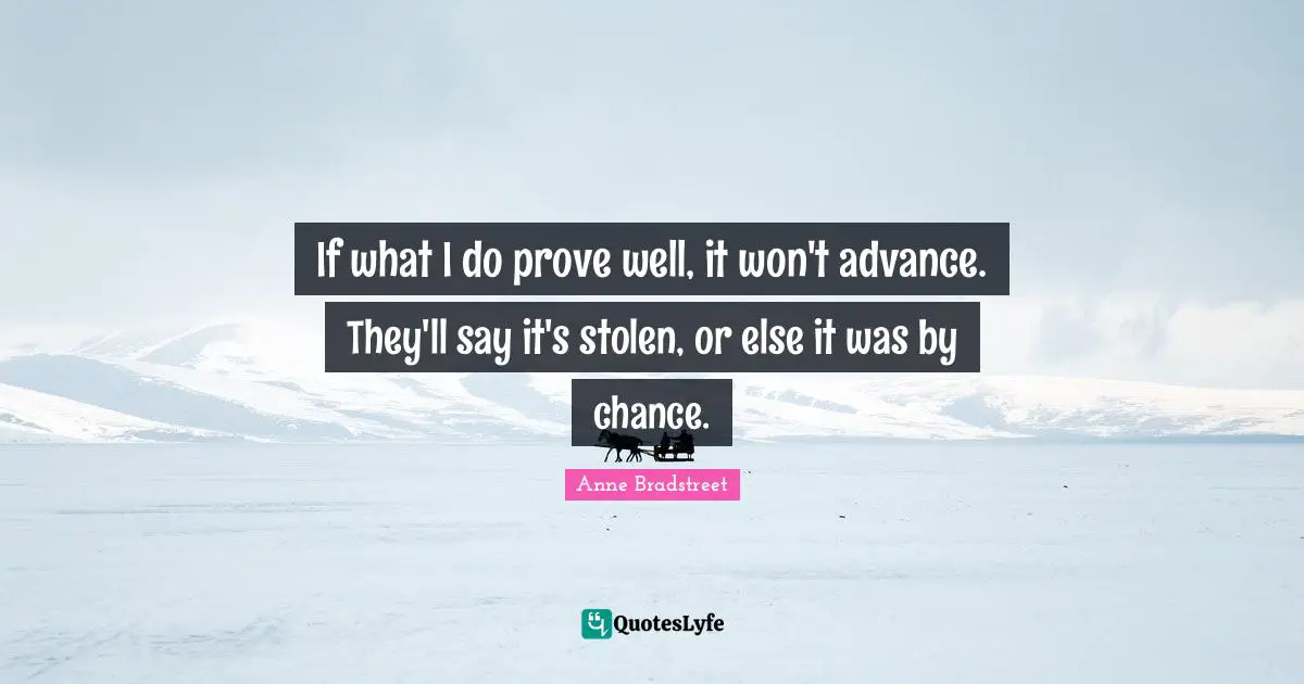 Anne Bradstreet Quotes: "If what I do prove well, it won't advance. They'll say it's stolen, or else it was by chance."