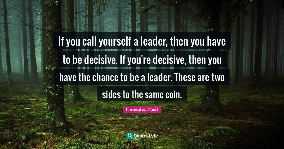 If you call yourself a leader, then you have to be decisive. If you're decisive, then you have the chance to be a leader. These are two sides to the same coin.