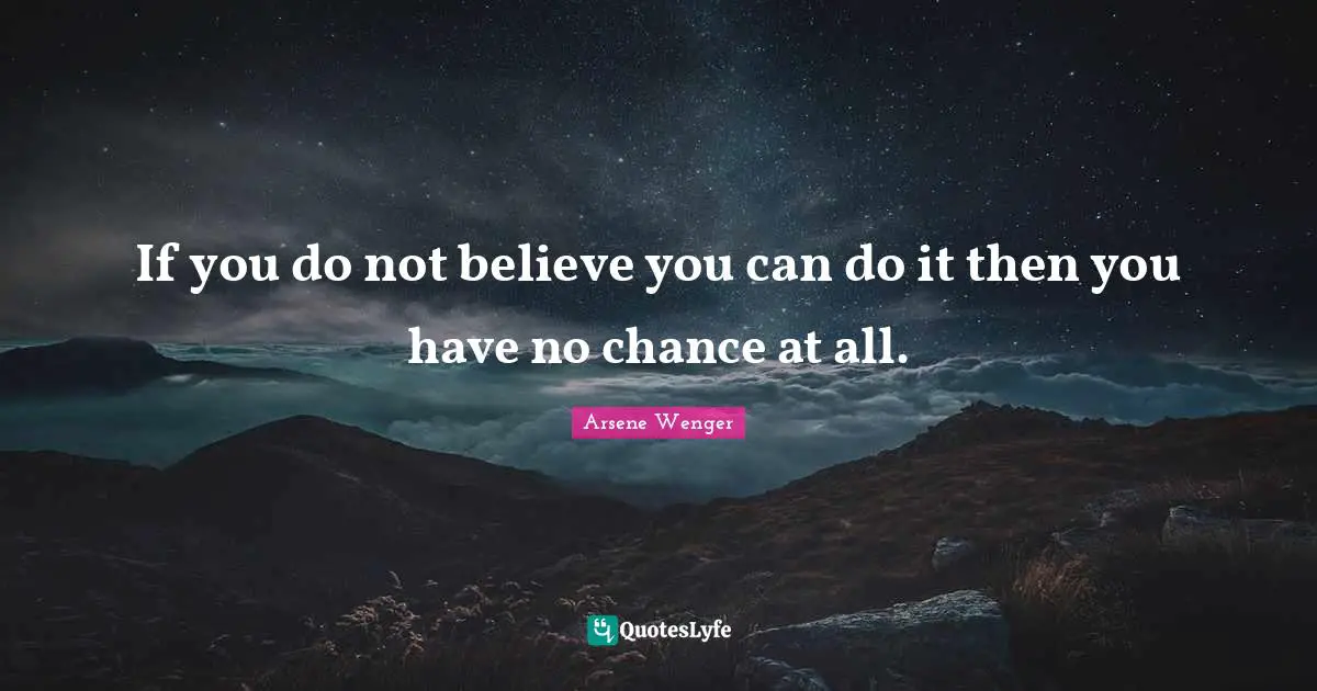 If you do not believe you can do it then you have no chance at all.