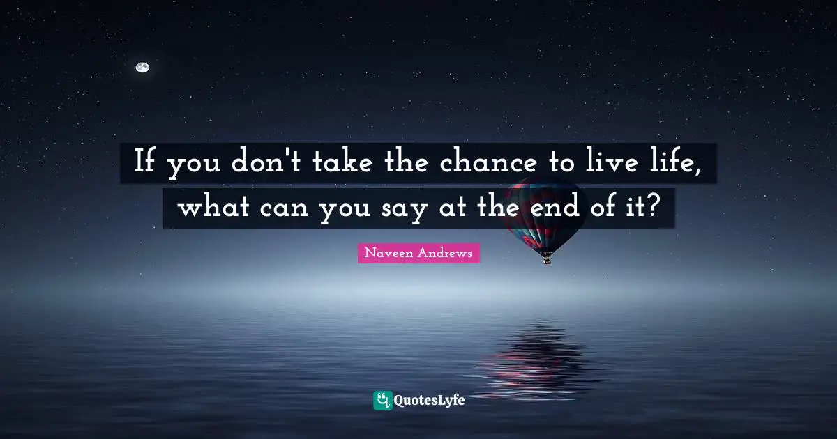 If you don't take the chance to live life, what can you say at the end of it?