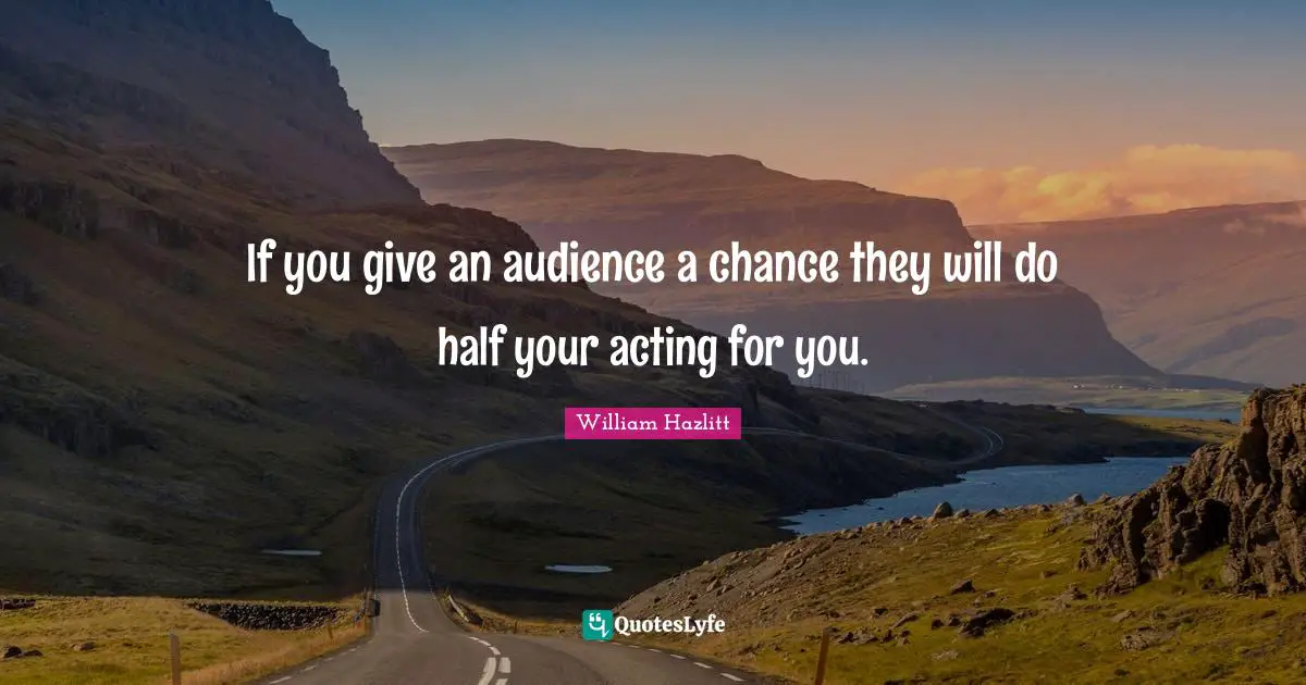 If you give an audience a chance they will do half your acting for you.
