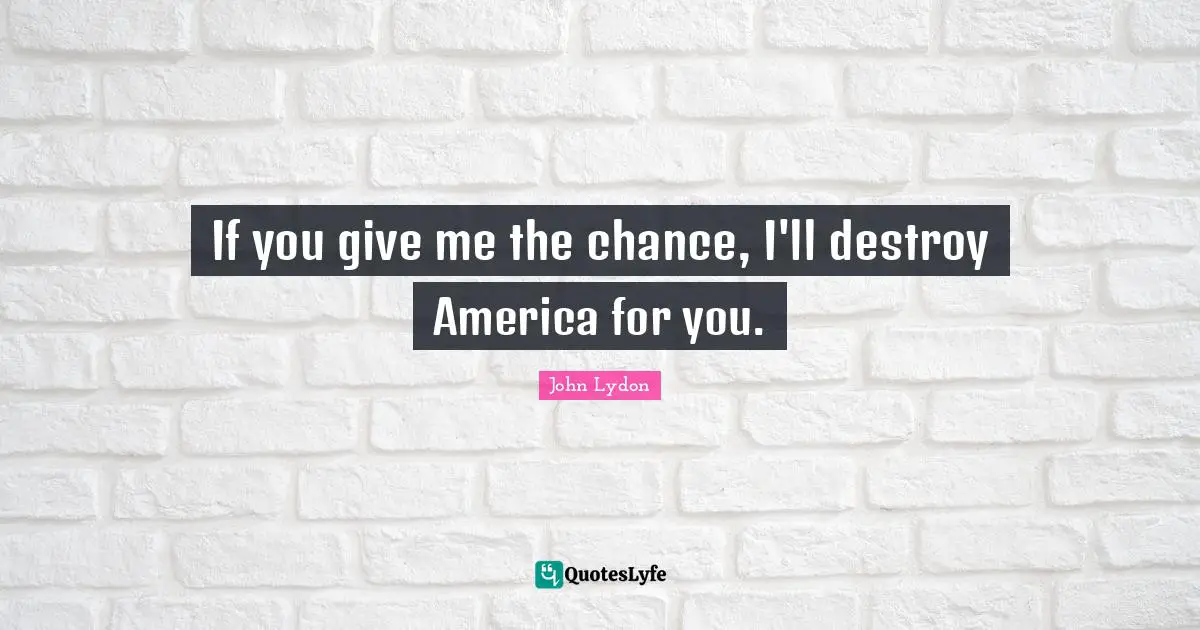 John Lydon Quotes: "If you give me the chance, I'll destroy America for you."