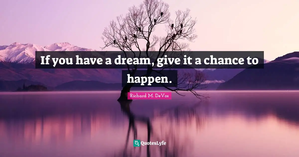 If you have a dream, give it a chance to happen.